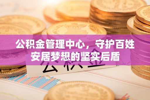 桥西公积金管理中心，守护百姓安居梦想的坚实后盾