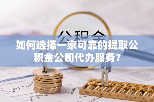 桥西如何选择一家可靠的提取公积金公司代办服务？