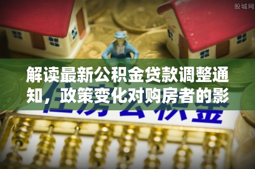 桥西解读最新公积金贷款调整通知，政策变化对购房者的影响