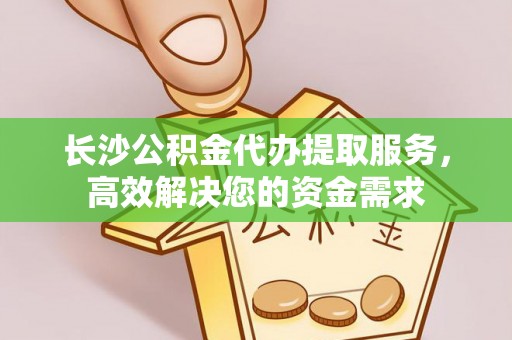 桥西长沙公积金代办提取服务，高效解决您的资金需求