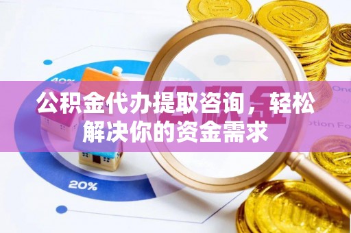 桥西公积金代办提取咨询，轻松解决你的资金需求