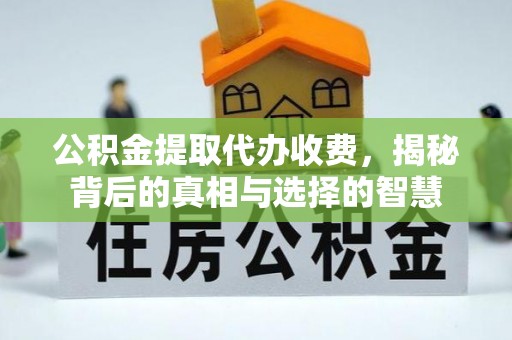 桥西公积金提取代办收费，揭秘背后的真相与选择的智慧