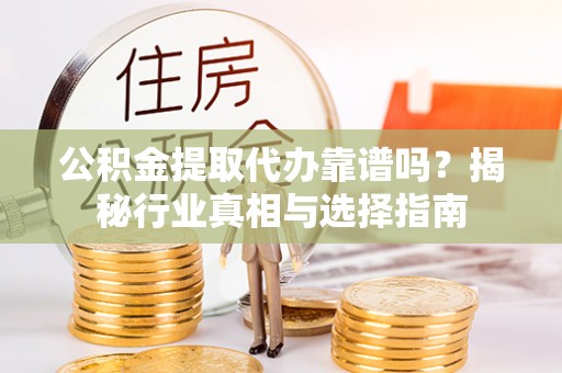 桥西公积金提取代办靠谱吗？揭秘行业真相与选择指南