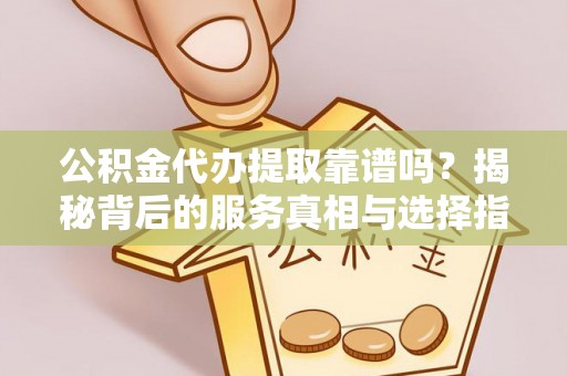 桥西公积金代办提取靠谱吗？揭秘背后的服务真相与选择指南