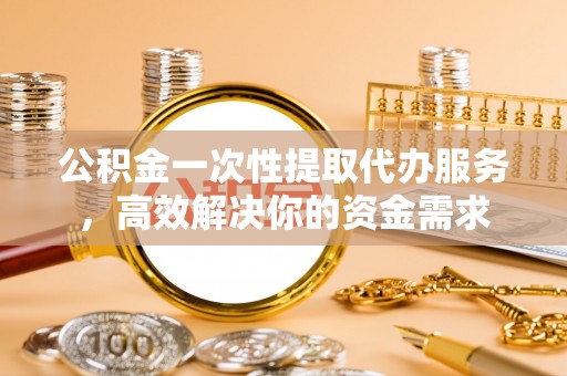 桥西公积金一次性提取代办服务，高效解决你的资金需求