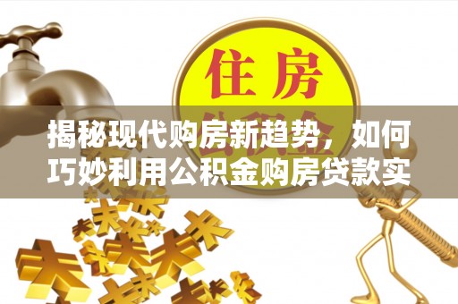 桥西揭秘现代购房新趋势，如何巧妙利用公积金购房贷款实现梦想家园
