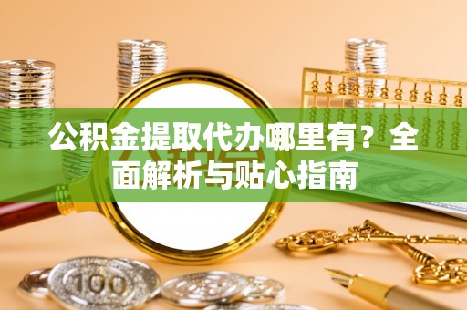桥西公积金提取代办哪里有？全面解析与贴心指南