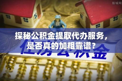 桥西探秘公积金提取代办服务，是否真的加粗靠谱？