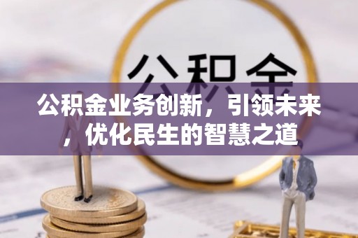 桥西公积金业务创新，引领未来，优化民生的智慧之道