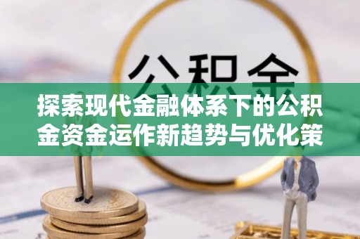 桥西探索现代金融体系下的公积金资金运作新趋势与优化策略