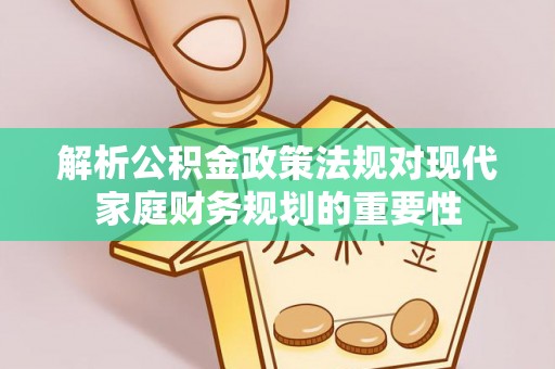 桥西解析公积金政策法规对现代家庭财务规划的重要性