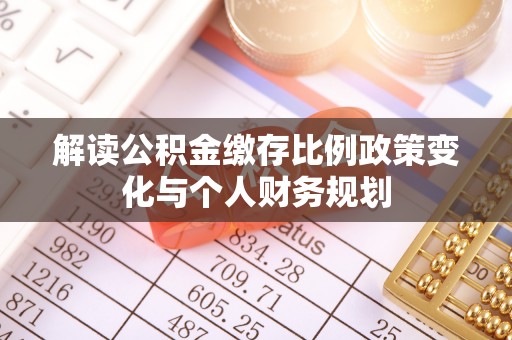 桥西解读公积金缴存比例政策变化与个人财务规划