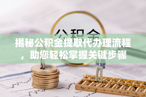 桥西揭秘公积金提取代办理流程，助您轻松掌握关键步骤