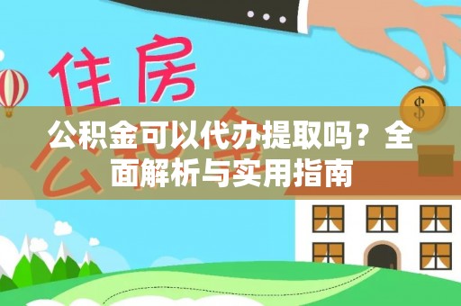 桥西公积金可以代办提取吗？全面解析与实用指南