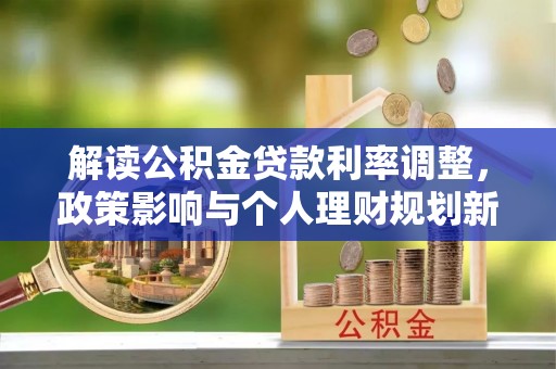 桥西解读公积金贷款利率调整，政策影响与个人理财规划新思路