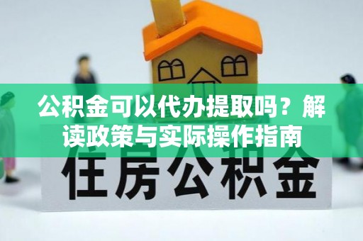 桥西公积金可以代办提取吗？解读政策与实际操作指南