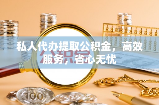 桥西私人代办提取公积金，高效服务，省心无忧