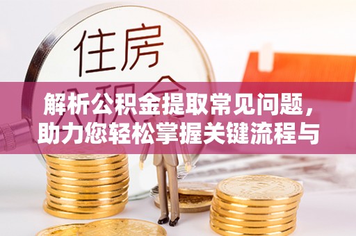 桥西解析公积金提取常见问题，助力您轻松掌握关键流程与技巧