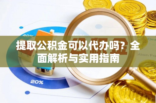 桥西提取公积金可以代办吗？全面解析与实用指南