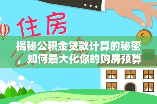 桥西揭秘公积金贷款计算的秘密，如何最大化你的购房预算