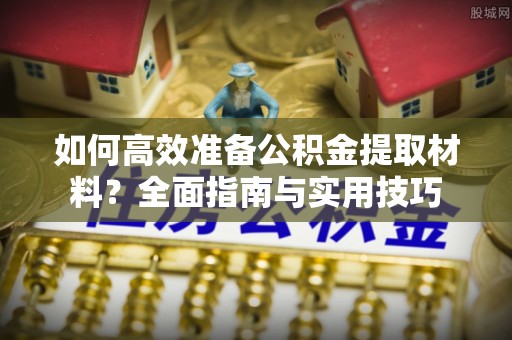 桥西如何高效准备公积金提取材料？全面指南与实用技巧