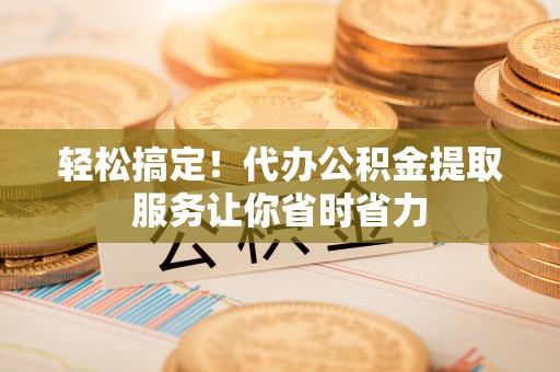 桥西轻松搞定！代办公积金提取服务让你省时省力