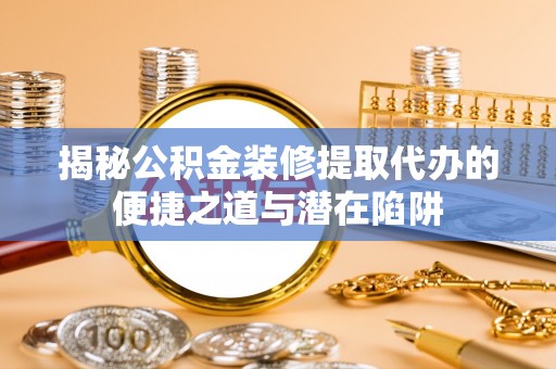 桥西揭秘公积金装修提取代办的便捷之道与潜在陷阱