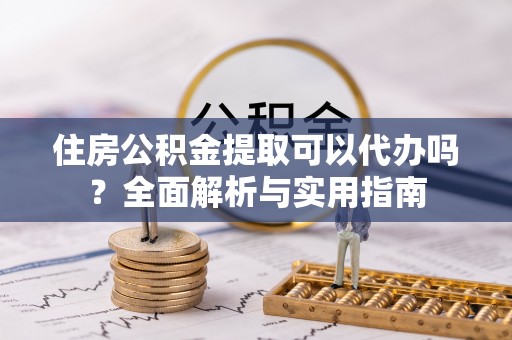 桥西住房公积金提取可以代办吗？全面解析与实用指南