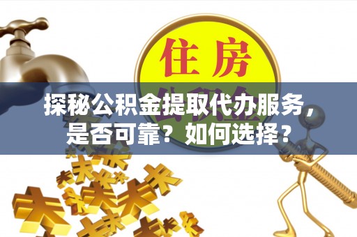 桥西探秘公积金提取代办服务，是否可靠？如何选择？