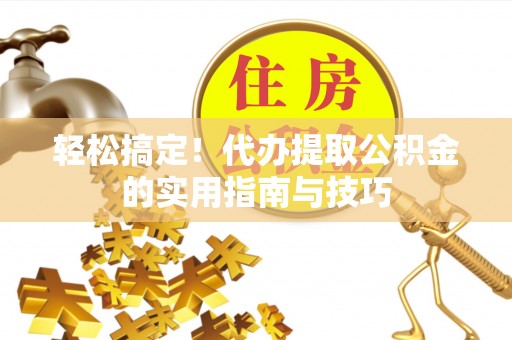 桥西轻松搞定！代办提取公积金的实用指南与技巧
