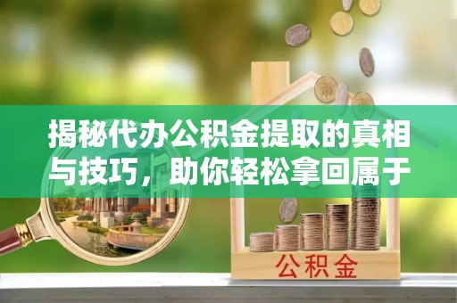 桥西揭秘代办公积金提取的真相与技巧，助你轻松拿回属于你的钱