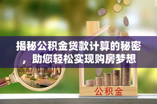 桥西揭秘公积金贷款计算的秘密，助您轻松实现购房梦想