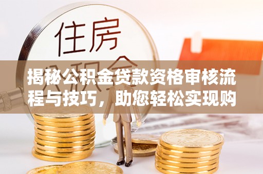 桥西揭秘公积金贷款资格审核流程与技巧，助您轻松实现购房梦想