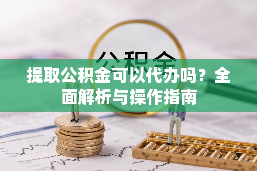 桥西提取公积金可以代办吗？全面解析与操作指南