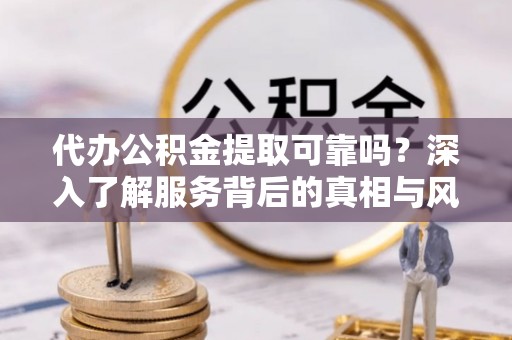 桥西代办公积金提取可靠吗？深入了解服务背后的真相与风险