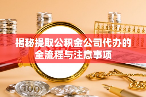桥西揭秘提取公积金公司代办的全流程与注意事项