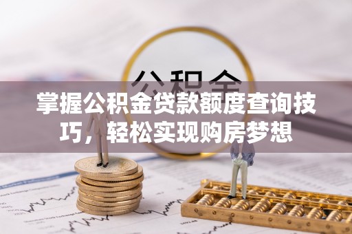 桥西掌握公积金贷款额度查询技巧，轻松实现购房梦想
