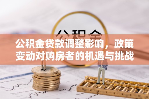 桥西公积金贷款调整影响，政策变动对购房者的机遇与挑战
