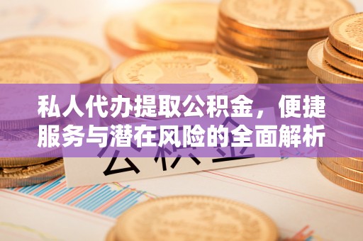 桥西私人代办提取公积金，便捷服务与潜在风险的全面解析