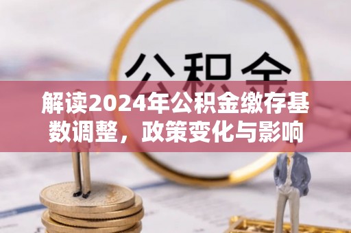 桥西解读2024年公积金缴存基数调整，政策变化与影响