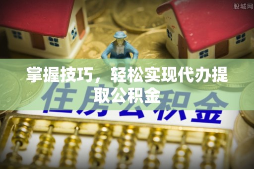 桥西掌握技巧，轻松实现代办提取公积金