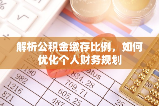 桥西解析公积金缴存比例，如何优化个人财务规划
