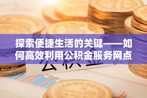 桥西探索便捷生活的关键——如何高效利用公积金服务网点查询功能