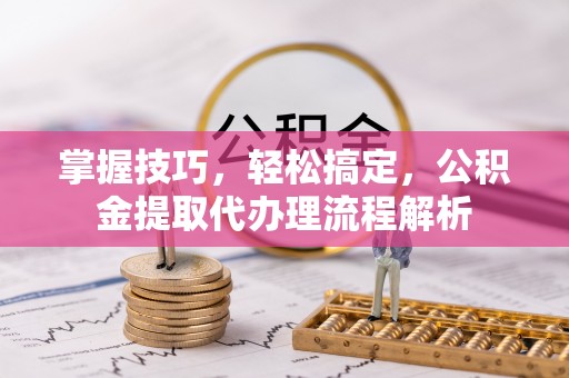 桥西掌握技巧，轻松搞定，公积金提取代办理流程解析