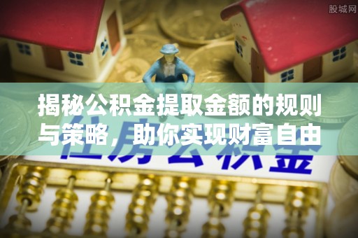 桥西揭秘公积金提取金额的规则与策略，助你实现财富自由