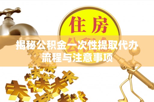 桥西揭秘公积金一次性提取代办流程与注意事项