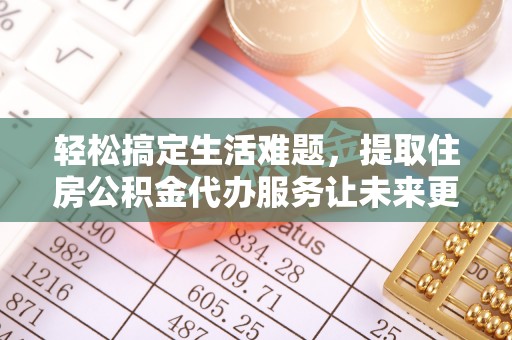 桥西轻松搞定生活难题，提取住房公积金代办服务让未来更安心