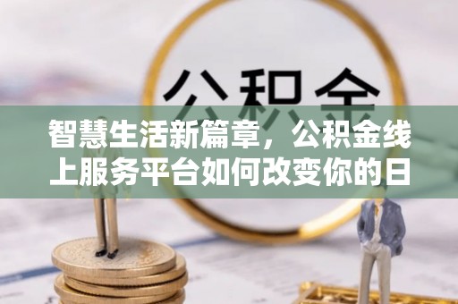 桥西智慧生活新篇章，公积金线上服务平台如何改变你的日常