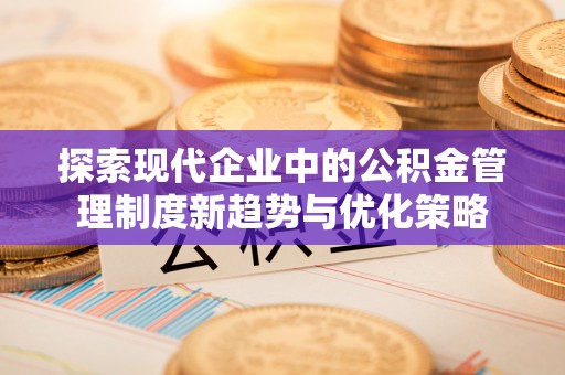 桥西探索现代企业中的公积金管理制度新趋势与优化策略