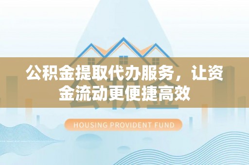 桥西公积金提取代办服务，让资金流动更便捷高效